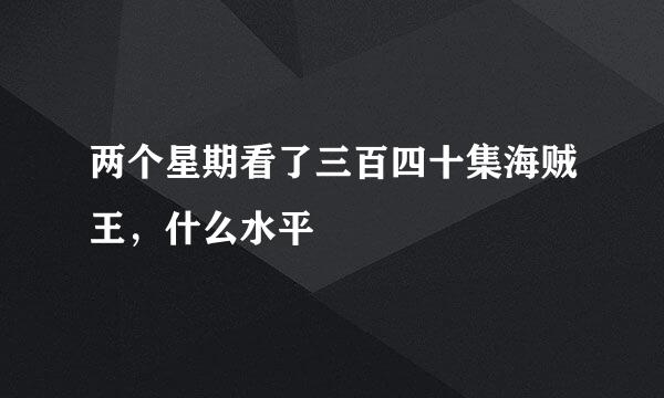 两个星期看了三百四十集海贼王，什么水平