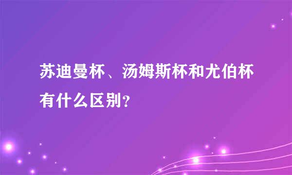 苏迪曼杯、汤姆斯杯和尤伯杯有什么区别？