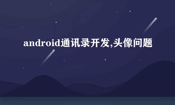 android通讯录开发,头像问题