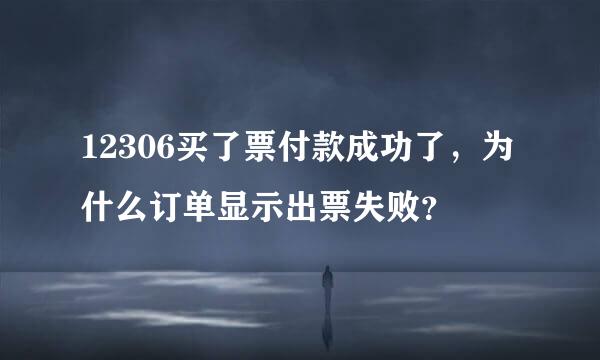 12306买了票付款成功了，为什么订单显示出票失败？