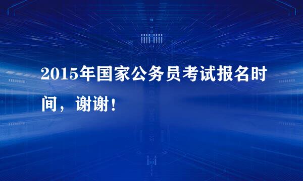 2015年国家公务员考试报名时间，谢谢！