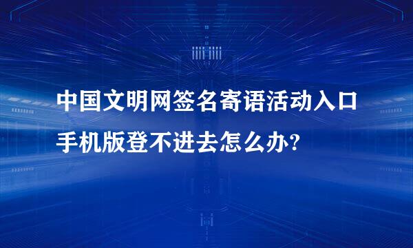 中国文明网签名寄语活动入口手机版登不进去怎么办?