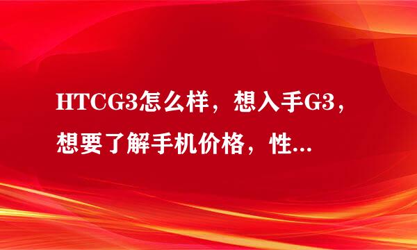 HTCG3怎么样，想入手G3，想要了解手机价格，性能之类的，有知道的告一声，谢谢！