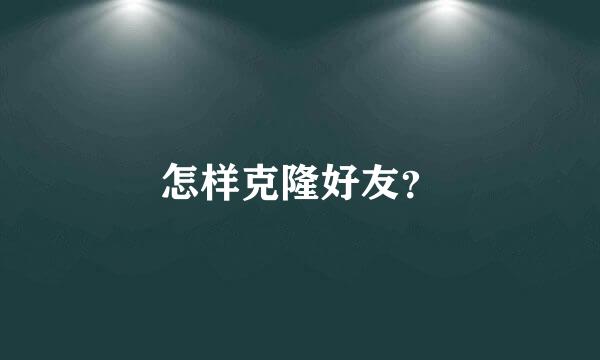 怎样克隆好友？