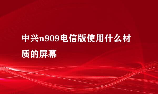 中兴n909电信版使用什么材质的屏幕