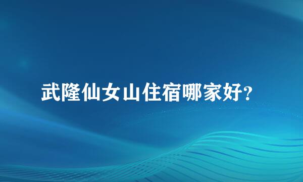 武隆仙女山住宿哪家好？