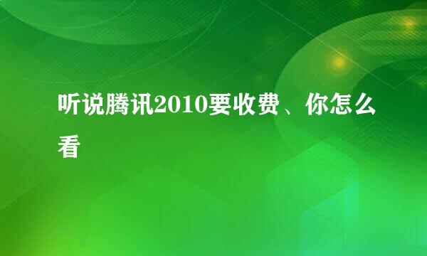 听说腾讯2010要收费、你怎么看