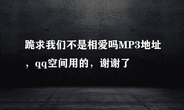 跪求我们不是相爱吗MP3地址，qq空间用的，谢谢了