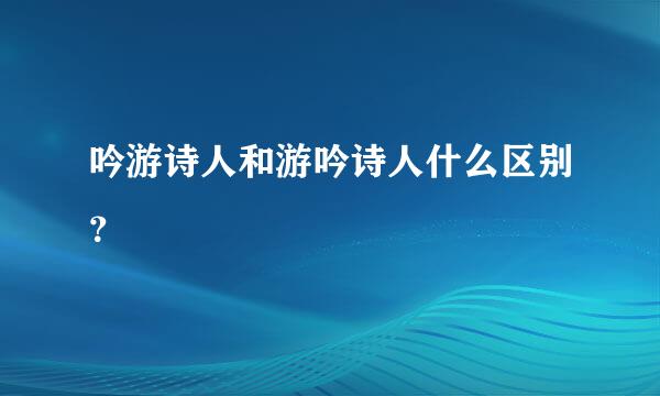 吟游诗人和游吟诗人什么区别？