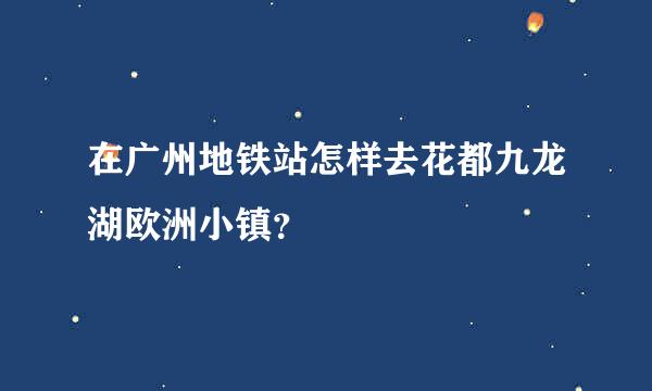 在广州地铁站怎样去花都九龙湖欧洲小镇？