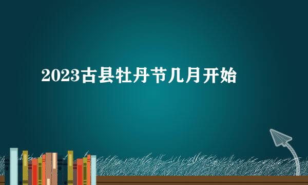 2023古县牡丹节几月开始