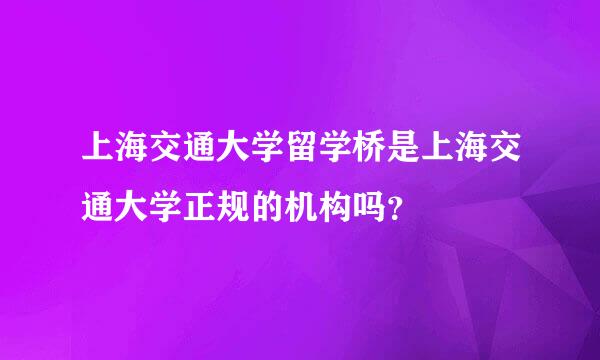 上海交通大学留学桥是上海交通大学正规的机构吗？