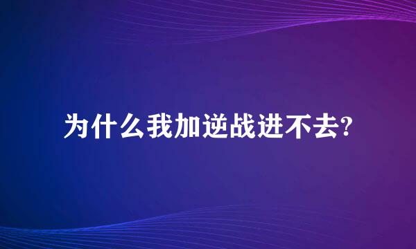 为什么我加逆战进不去?