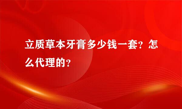 立质草本牙膏多少钱一套？怎么代理的？