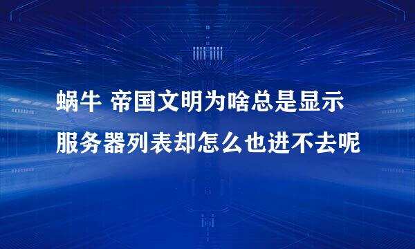 蜗牛 帝国文明为啥总是显示服务器列表却怎么也进不去呢