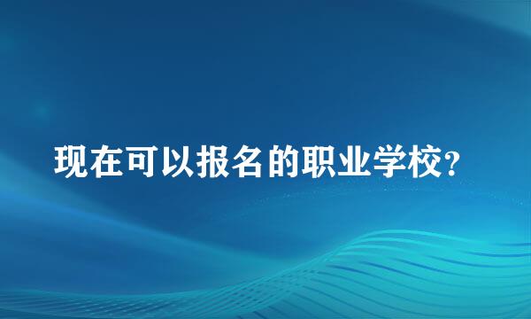 现在可以报名的职业学校？