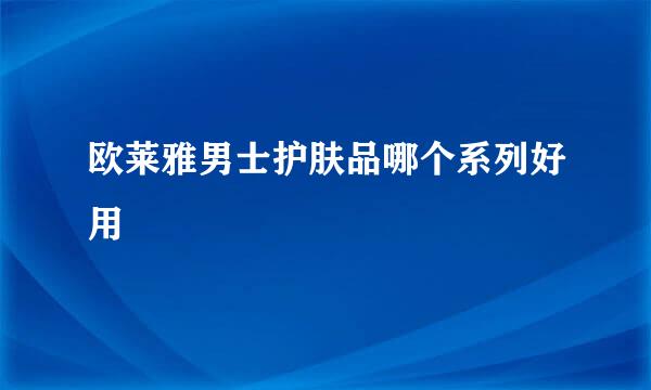 欧莱雅男士护肤品哪个系列好用