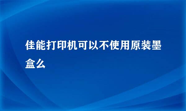 佳能打印机可以不使用原装墨盒么