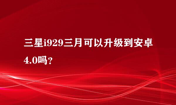 三星i929三月可以升级到安卓4.0吗？