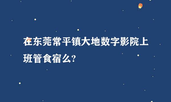 在东莞常平镇大地数字影院上班管食宿么?