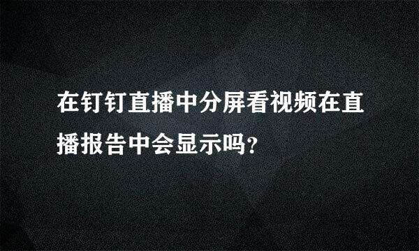 在钉钉直播中分屏看视频在直播报告中会显示吗？