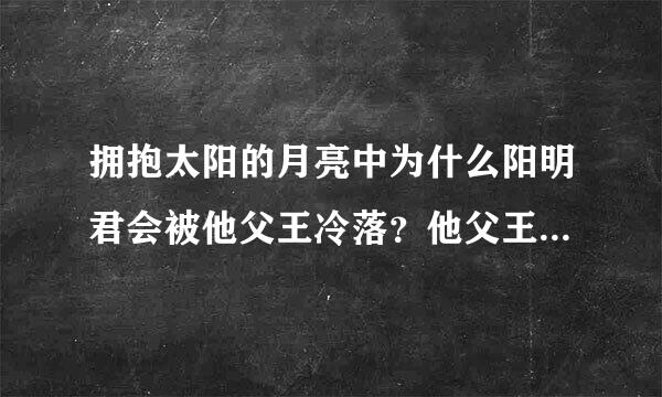 拥抱太阳的月亮中为什么阳明君会被他父王冷落？他父王不喜欢他？？为什么为什么？？