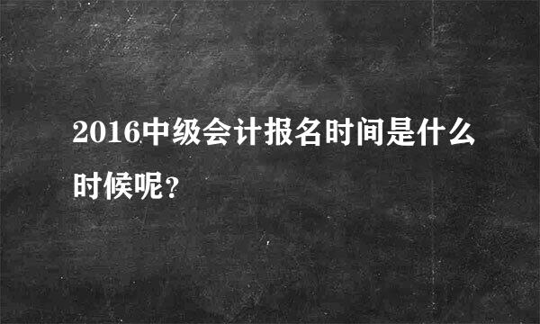 2016中级会计报名时间是什么时候呢？