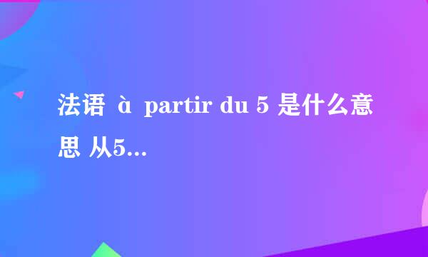 法语 à partir du 5 是什么意思 从5开始吗？ 是 à partir de la 5