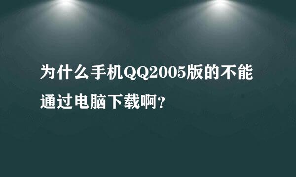 为什么手机QQ2005版的不能通过电脑下载啊？