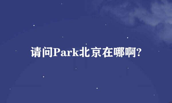 请问Park北京在哪啊?