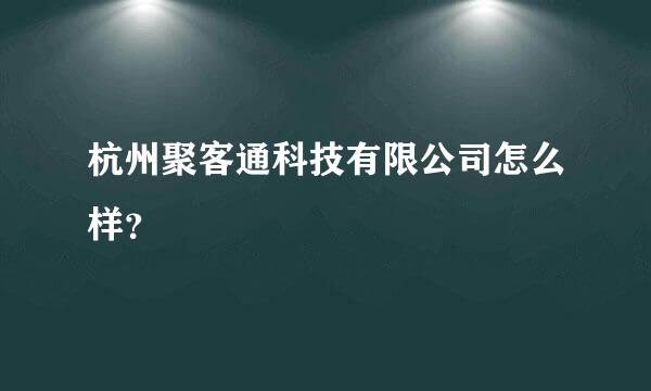 杭州聚客通科技有限公司怎么样？