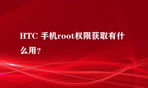 HTC 手机root权限获取有什么用？