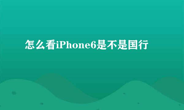 怎么看iPhone6是不是国行