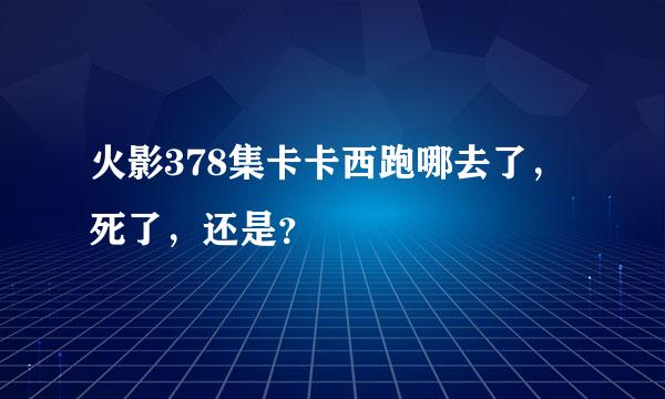 火影378集卡卡西跑哪去了，死了，还是？