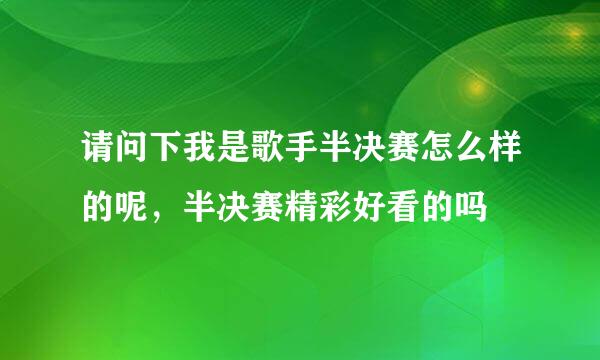 请问下我是歌手半决赛怎么样的呢，半决赛精彩好看的吗