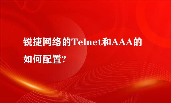 锐捷网络的Telnet和AAA的如何配置?