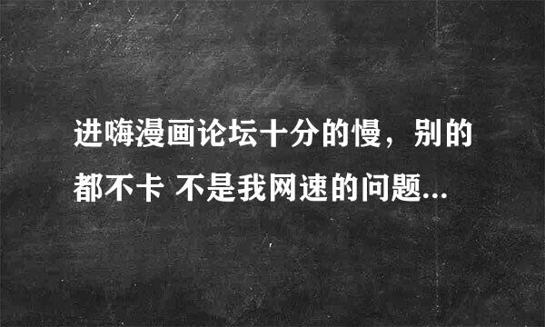 进嗨漫画论坛十分的慢，别的都不卡 不是我网速的问题 我家1M宽带 请问怎么回事