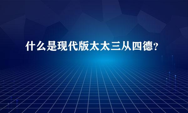 什么是现代版太太三从四德？