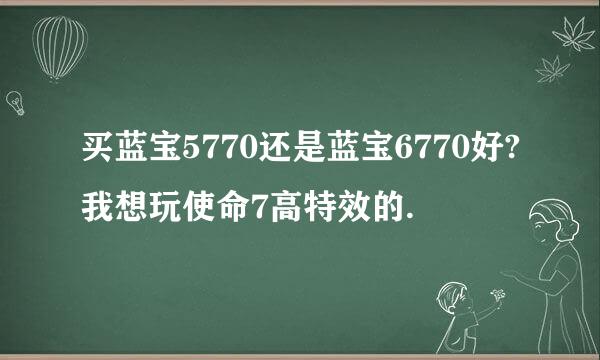 买蓝宝5770还是蓝宝6770好?我想玩使命7高特效的.