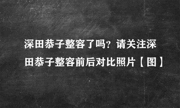 深田恭子整容了吗？请关注深田恭子整容前后对比照片【图】