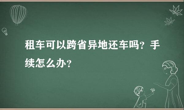 租车可以跨省异地还车吗？手续怎么办？