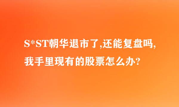 S*ST朝华退市了,还能复盘吗,我手里现有的股票怎么办?