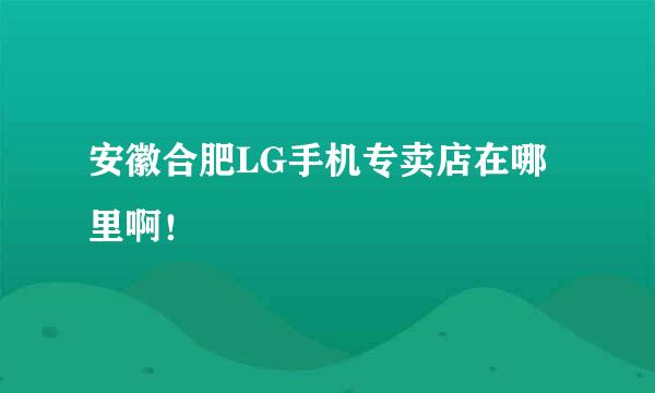 安徽合肥LG手机专卖店在哪里啊！