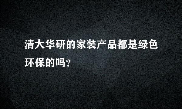 清大华研的家装产品都是绿色环保的吗？