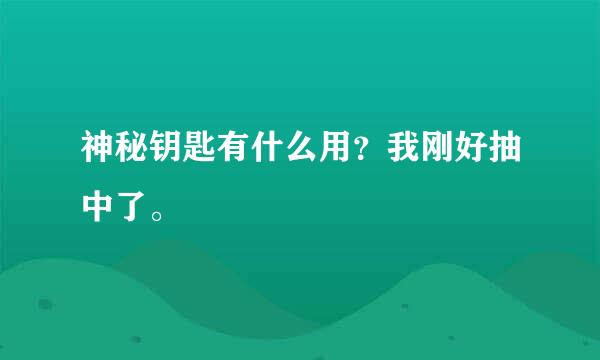 神秘钥匙有什么用？我刚好抽中了。