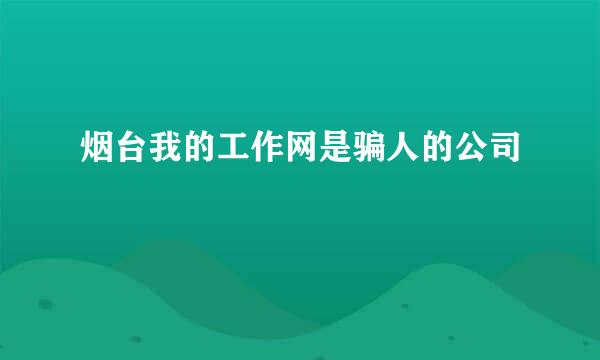 烟台我的工作网是骗人的公司