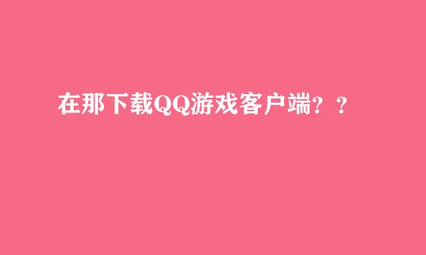 在那下载QQ游戏客户端？？