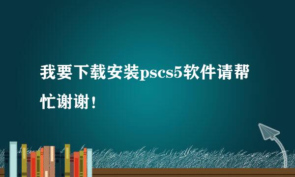 我要下载安装pscs5软件请帮忙谢谢！