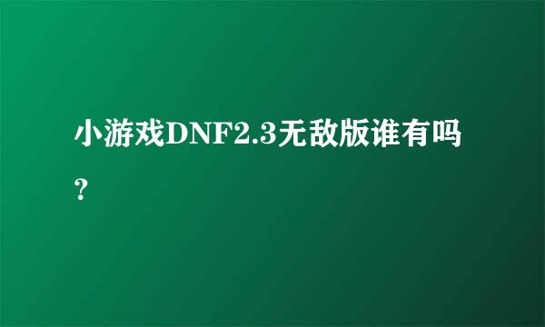 小游戏DNF2.3无敌版谁有吗？