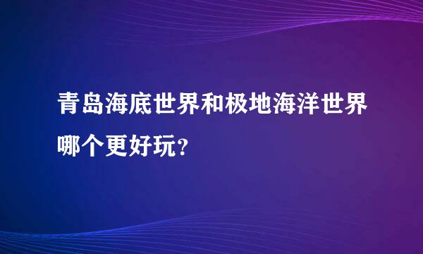 青岛海底世界和极地海洋世界哪个更好玩？